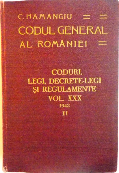 CODUL GENERAL AL ROMANIEI, CODURI, LEGI, DECRETE-LEGI SI REGULAMENTE, VOL. XXX, PARTEA A II-A de G. ALEXIANU, C. HAMANGIU, 1942