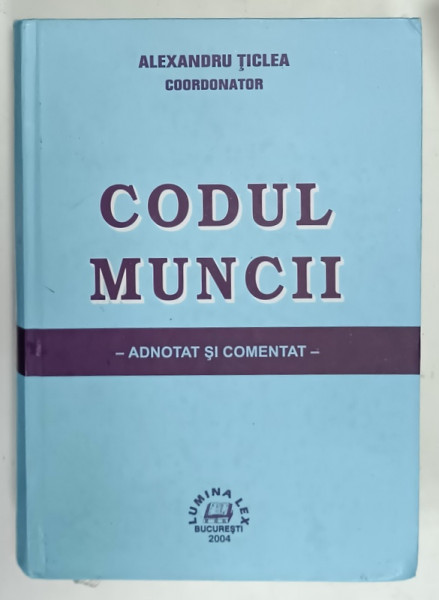 CODUL MUNCII , ADNOTAT SI COMENTAT , coordonator ALEXANDRU TICLEA , 2004