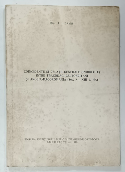 COINCIDENTE  SI RELATII GENERALE ( INDIRECTE )  INTRE TRACODACI - CELTOBRITANI SI ANGLIA - DACOROMANIA  (  SEC. ? - XIII d. Hr. )  de DIAC. P.I. DAVID , 1975, DEDICATIE *