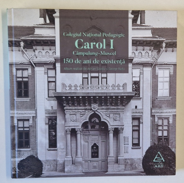 COLEGIUL NATIONAL PEDAGOGIC CAROL I , CAMPULUNG MUSCEL , 150 DE ANI DE EXISTENTA , album realizat de ADRIAN SAVOIU si GEORGE RADU , 2017 *EDITIE BILINGVA