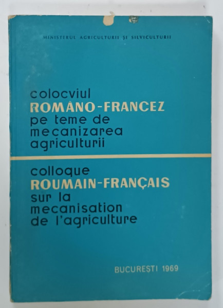 COLOCVIUL  ROMANO - FRANCEZ PE TEME DE MECANIZAREA AGRICULTURII , EDITIE BILINGVA ROMANA  - FRANCEZA , 1969