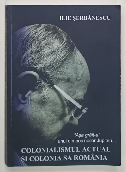 COLONIALISMUL  ACTUAL SI COLONIA SA ROMANIA de ILIE SERBANESCU , 2018 , SUBLINIATA CU MARKERUL *