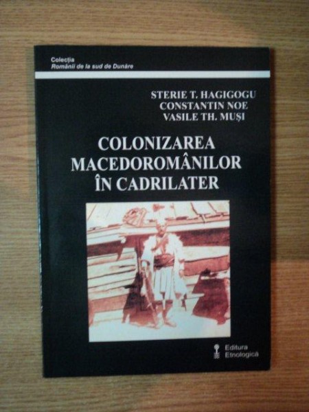 COLONIZAREA MACEDOROMANILOR IN CADRILATER de STERIE T. HAGIGOGU , CONSTANTIN NOE , VASILE TH. MUSI , 2005