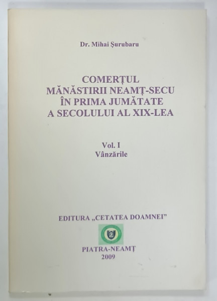 COMERTUL  MANASTIRII NEAMT - SECU IN PRIMA JUMATATE A SECOLULUI AL XIX - LEA  , VOL. I VANZARILE de Dr. MIHAI SURUBARU , 2009