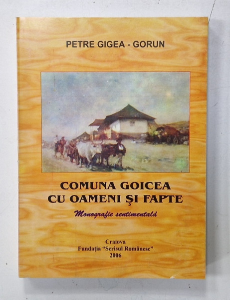 COMUNA GOICEA CU OAMENI SI FAPTE , MONOGRAFIE SENTIMENTALA de PETRE GIGEA - GORUN , 2006