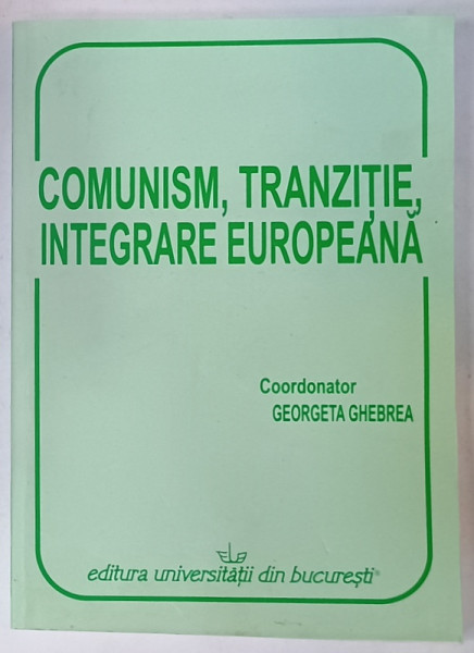 COMUNISM , TRANZITIE , INTEGRARE EUROPEANA , coordonator GEORGETA GHEBREA , 2010