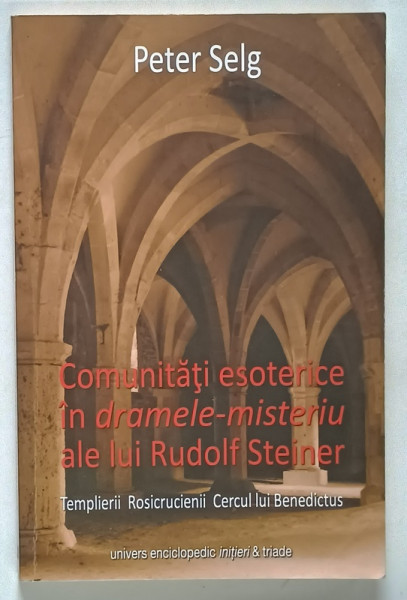 COMUNITATI ESOTERICE IN DRAMELE - MISTERIU ALE LUI RUDOLF STEINER , TEMPLIERII,  ROSICRUCIENII, CERCUL LUI BENEDICTUS de PETER SELG , 2014