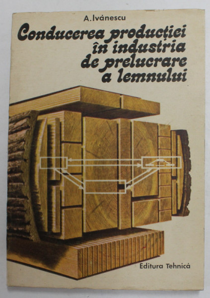 CONDUCEREA PRODUCTIEI IN INDUSTRIA DE PRELUCRARE A LEMNULUI de A. IVANESCU , 1987