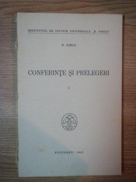 CONFERINTE SI PRELEGERI I - DUPA NOTE STENOGRAFICE - de N. IORGA , 1943