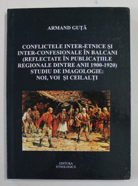 CONFLICTELE INTER - ETNICE SI INTER - CONFESIONALE IN BALCANI ( REFLECTATE IN PUBLICATIILE REGIONALE ...1900- 1920 ) , STUDIU DE IMAGOLOGIE de ARMAND GUTA , 2010