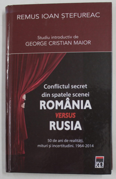 CONFLICTUL SECRET DIN SPATELE SCENEI - ROMANIA VERSUS RUSIA , 1964- 2014 de REMUS IOAN STEFUREAC , 2015