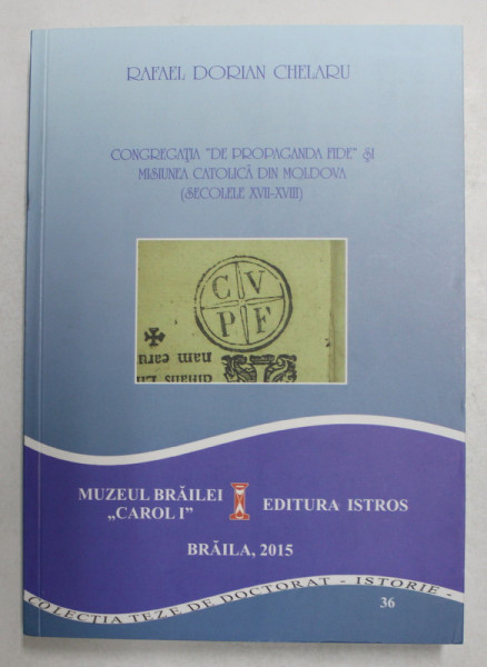 CONGREGATIA '' DE PROPAGANDA FIDE '' SI MISIUNEA CATOLICA DIN MOLDOVA - SECOLELE XVII - XVIII de RAFAEL DORIAN CHELARU , 2015