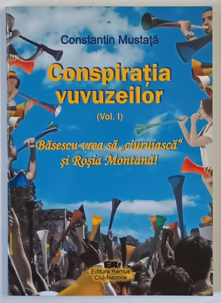 CONSPIRATIA VUVUZEILOR , VOLUMUL I , BASESCU VREA SA CIURUIASCA SI ROSIA MONTANA ! de CONSTANTIN MUSTATA , 2012 *DEDICATIE