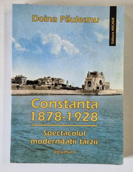 CONSTANTA 1878 - 1928 , SPECTACOLUL MODERNITATII TARZII de DOINA  PAULEANU , VOLUMUL I , 2005