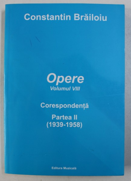 CONSTANTIN BRAILOIU - OPERE , VOLUMUL VIII : CORESPONDENTA , PARTEA II ( 1939 - 1958) ,editie ingrijita de EMILIA COMISEL si IRINA DRAGNEA , 2009