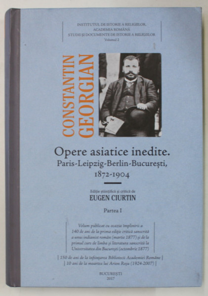 CONSTANTIN GEORGIAN , OPERE ASIATICE INEDITE , PARIS - LEIPZIG  - BERLIN - BUCURESTI , 1872 -1904 , editie de EUGEN CIURTIN , PARTEA I , 2017