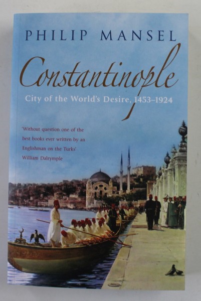 CONSTANTINOPOLE -  CITY OF THE WORLD 'S DESIRE , 1453 - 1924  by PHILIP MANSEL , 2006