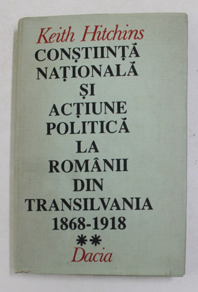 CONSTIINTA  NATIONALA SI ACTIUNE POLITICA LA ROMANII DIN TRANSILVANIA 1868 - 1918 de KEITH HITCHINS  , VOLUMUL II , 1992