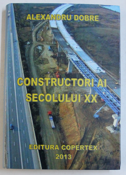 CONSTRUCTORI AI SECOLULUI XX de ALEXANDRU DOBRE , 2013