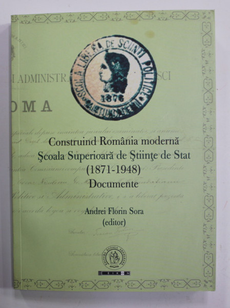 CONSTRUIND ROMANIA MODERNA , SCOALA SUPERIOARA DE STAT ( 1871 - 1948 ) - DOCUMENTE , editor  ANDREI FLORIN SORA , 2016