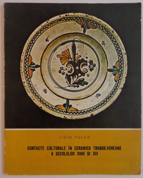 CONTACTE CULTURALE IN CERAMICA TRANSILVANEANA A SECOLELOR XVIII SI XIX de LIGIA FULGA , 1983 , DEDICATIE*