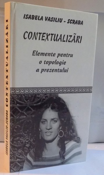 CONTEXTUALIZARI , ELEMENTE PENTRU O TOPOLOGIE A PREZENTULUI de ISABELA VASILIU SCRABA , 2002