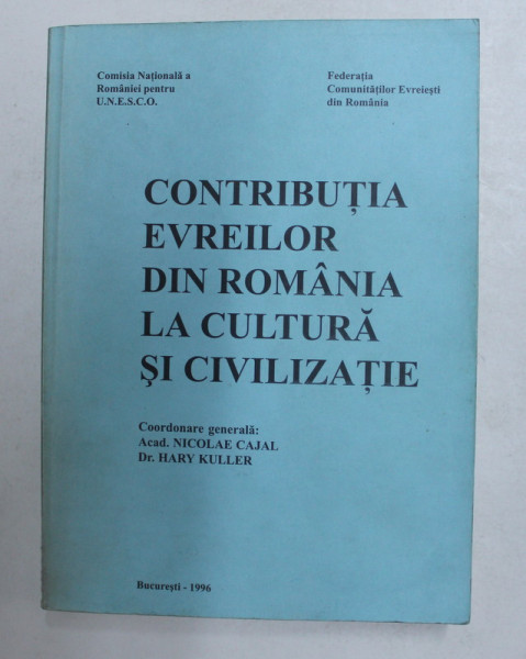 CONTRIBUTIA EVREILOR DIN ROMANIA LA  CULTURA SI CIVILIZATIE , coordonare NICOLAE CAJAL si HARY KULLER , 1996