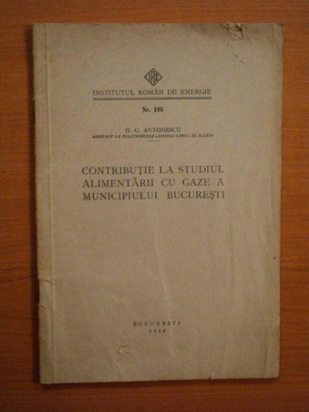 CONTRIBUTIE LA STUDIUL ALIMENTARII CU GAZE A MUNICIPIULUI BUCURESTI de G.G. ANTONESCU, BUC. 1939