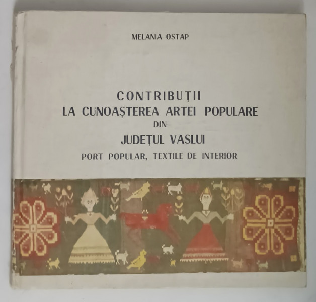 CONTRIBUTII LA CUNOASTEREA ARTEI POPULARE DIN JUDETUL VASLUI ,, PORT POPULAR, TEXTILE DE INTERIOR de MELANIA OSTAP