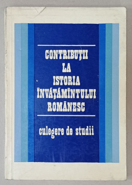 CONTRIBUTII LA ISTORIA INVATAMANTULUI ROMANESC , CULEGERE DE STUDII,  1970