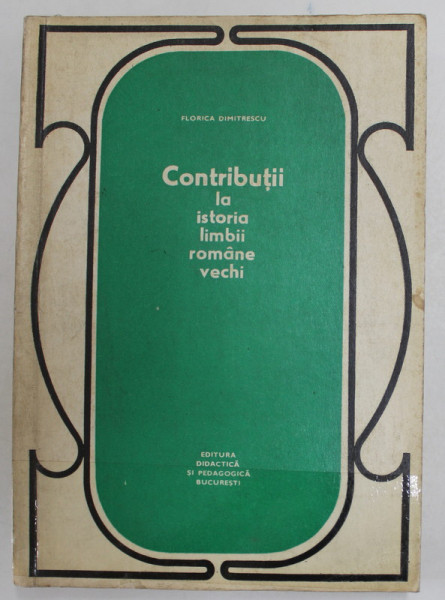 CONTRIBUTII LA ISTORIA LIMBII ROMANE VECHI de FLORICA DIMITRESCU  1973