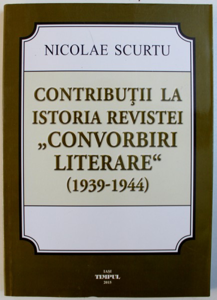 CONTRIBUTII LA ISTORIA REVISTEI &quot; CONVORBIRI LITERARE &quot; ( 1939  - 1944 ) de NICOLAE SCURTU , 2015,