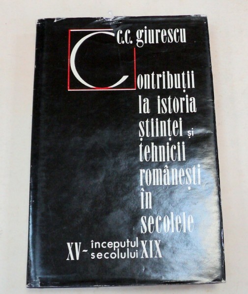 CONTRIBUTII LA ISTORIA STIINTEI SI TEHNICII ROMANESTI IN SEC. XV-INCEPUTUL SECOLULUI XIX-CONSTANTIN C. GIURESCU  BUCURESTI 1973
