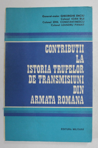 CONTRIBUTII LA ISTORIA TRUPELOR DE TRANSMISIUNI DIN ARMATA ROMANA de GHEORGHE ENCIU ...LEANDRU PANAIT , 1973