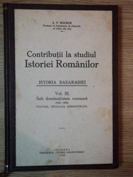 CONTRIBUTII LA STUDIUL ISTORIE ROMANILOR, ISTORIA BASARABIEI, VOL. III de A.V. BOLDUR, CHISINAU 1940