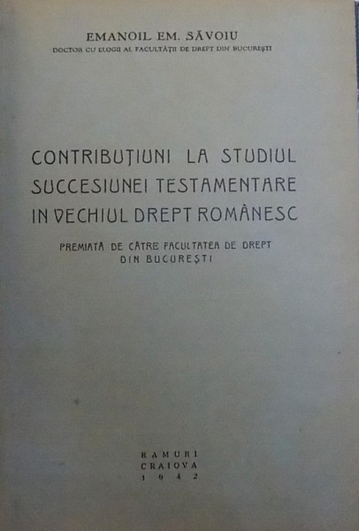 CONTRIBUTIUNI LA STUDIUL SUCCESIUNEI TESTAMENTARE IN VECHIUL DREPT ROMANESC de EMANOIL EM. SAVOIU, 1942