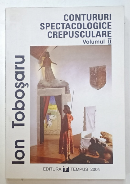 CONTURURI SPECTACOLOGICE CREPUSCULARE , VOLUMUL II de ION TOBOSARU , 2004