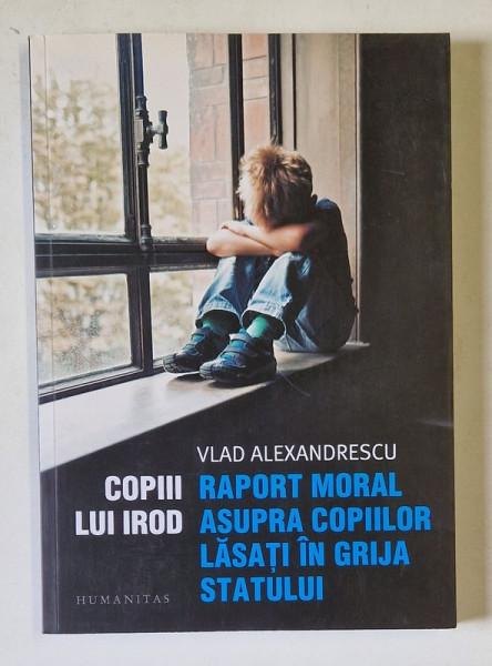 COPIII LUI IROD , RAPORT MORAL ASUPRA COPIILOR LASATI IN GRIJA STATULUI de VLAD ALEXANDRESCU , 2019