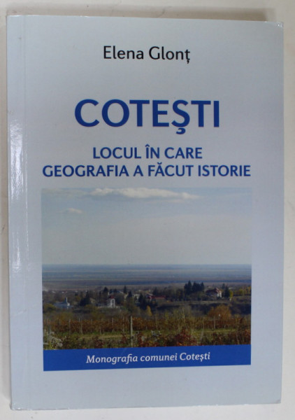 COTESTI , LOCUL IN CARE GEOGRAFIA A FACUT ISTORIE de ELENA GLONT , MONOGRAFIA COMUNEI COTESTI , 2016 , DEDICATIE *