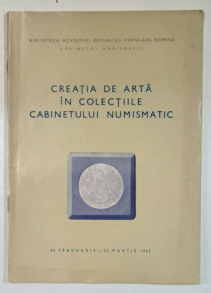 CREATIA DE ARTA IN COLECTIILE CABINETULUI NUMISMATIC , 24 FEBRUARIE - 24 MARTIE 1962