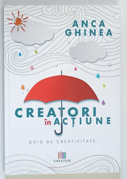CREATORI IN ACTIUNE , GHID DE CREATIVITATE , PENTRU CREATORII MICI SI MARI de ANCA GHINEA , 2021