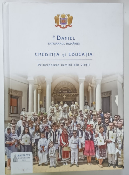 CREDINTA SI EDUCATIA , PRINCIPALELE LUMINII ALE VIETII de DANIEL ,PATRIARHUL B.O.R. , 2019
