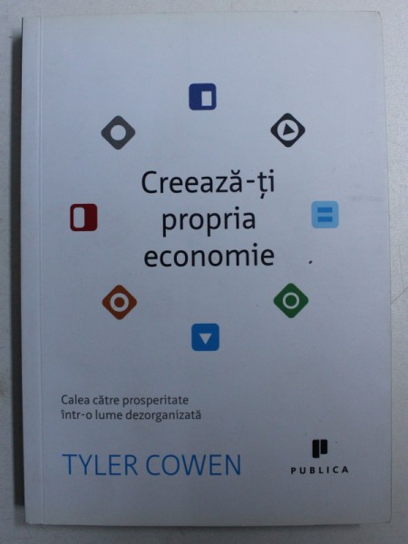 CREEAZA - TI PROPRIA ECONOMIE - CALEA CATRE PROSPERITATE INTR - O LUME DEZORGANIZATA de TYLER COWEN , 2012