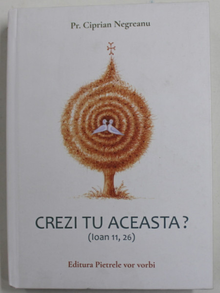 CREZI TU ACESTA ? ( IOAN 11 , 26 ) , SELECTIE TEMATICA DIN OMILII SI CATEHEZE de PREOT CIPRIAN NEGREANU , 2021, DEDICATIE *