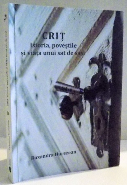 CRIT , ISTORIA , POVESTILE SI VIATA UNUI SAT DE SASI de RUXANDRA HUREZEAN