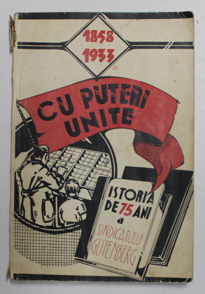 CU PUTERI UNITE - ISTORIA DE 75 ANI A SINDICATULUI GUTENBERG - 1858 - 1933 , APARUTA 1933