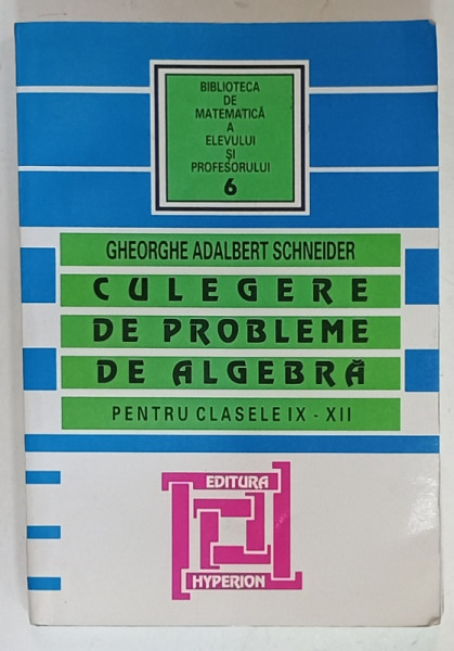 CULEGERE DE PROBLEME DE ALGEBRA , PENTRU CLASELE IX - XII de GHEORGHE ADALBERT SCHNEIDER , 2007