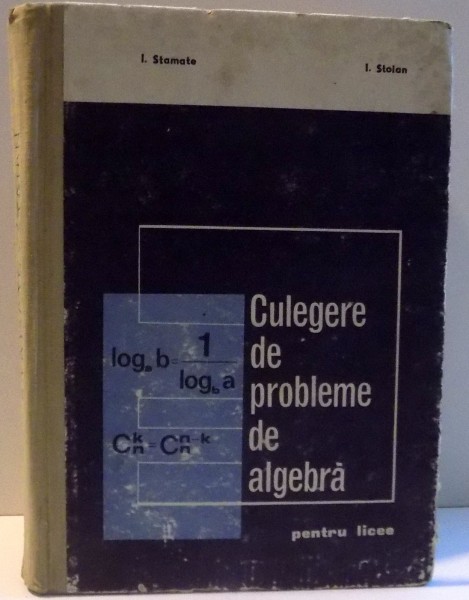 CULEGERE DE PROBLEME DE ALGEBRA PENTRU LICEE de I STAMATE I. STOIAN  ,1971