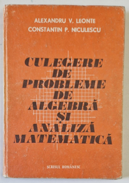 CULEGERE DE PROBLEME DE ALGEBRA SI ANALIZA MATEMATICA , de ALEXANDRU V. LEONTE , CONSTANTIN P. NICULESCU , 1984