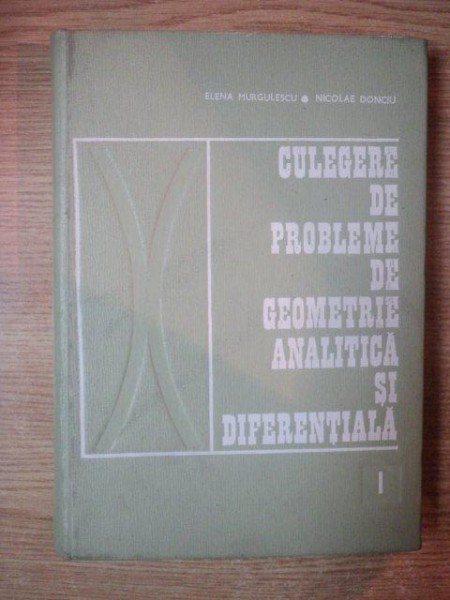 CULEGERE DE PROBLEME DE GEOMETRIE ANALITICA SI DIFERENTIALA VOL I de ELENA MURGULESCU , NICOLAE DONCIU , 1971